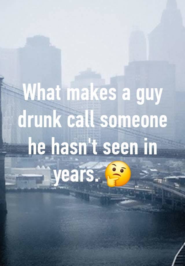 What makes a guy drunk call someone he hasn't seen in years. 🤔