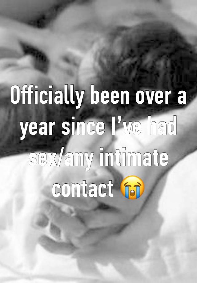 Officially been over a year since I’ve had sex/any intimate contact 😭 