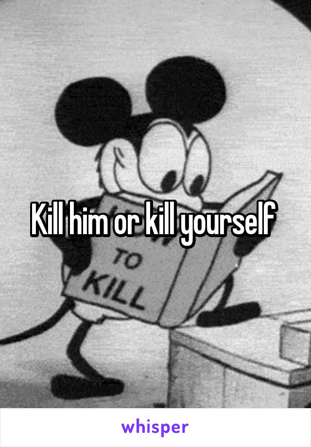 Kill him or kill yourself 