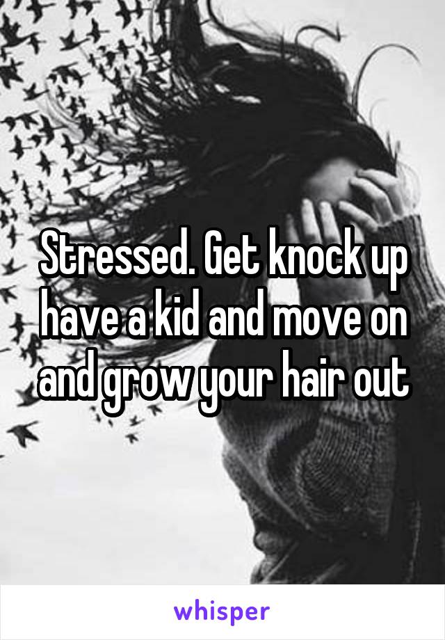 Stressed. Get knock up have a kid and move on and grow your hair out