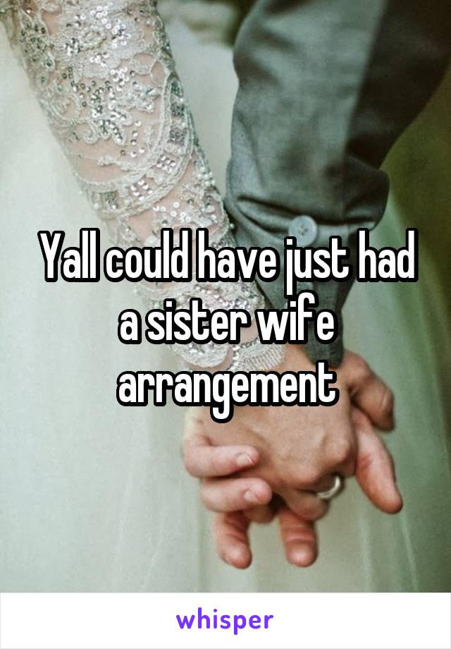 Yall could have just had a sister wife arrangement