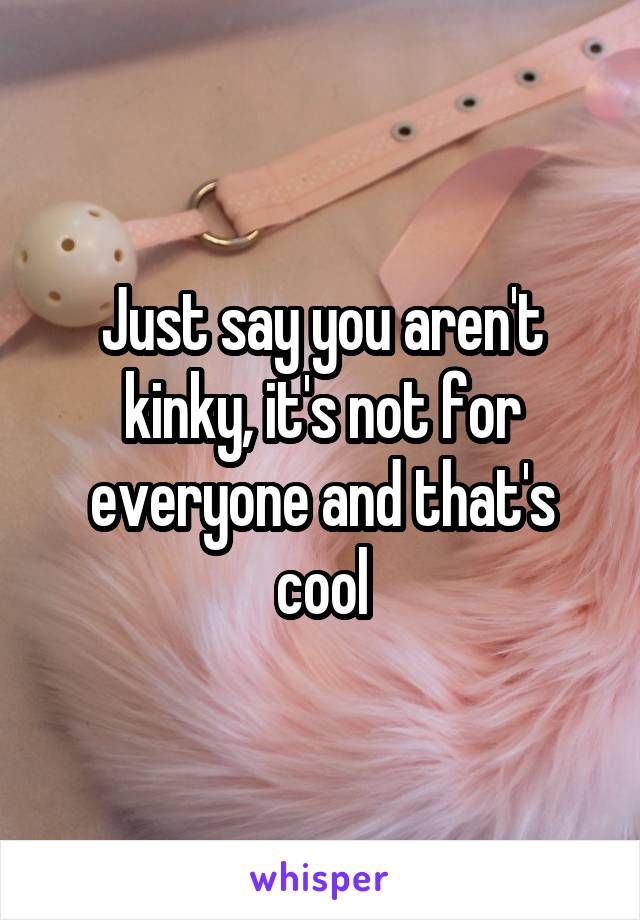 Just say you aren't kinky, it's not for everyone and that's cool