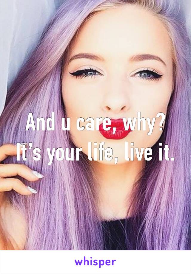 And u care, why?
It’s your life, live it. 