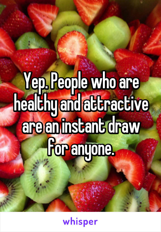Yep. People who are healthy and attractive are an instant draw for anyone.