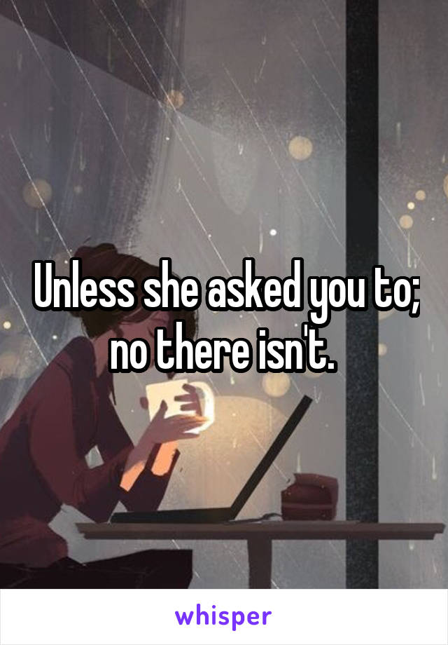 Unless she asked you to; no there isn't. 