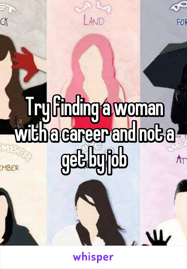 Try finding a woman with a career and not a get by job