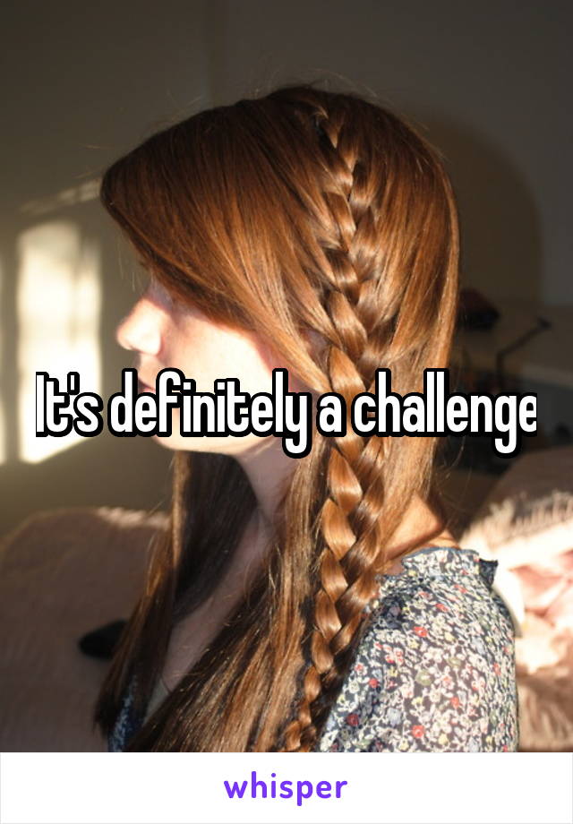 It's definitely a challenge