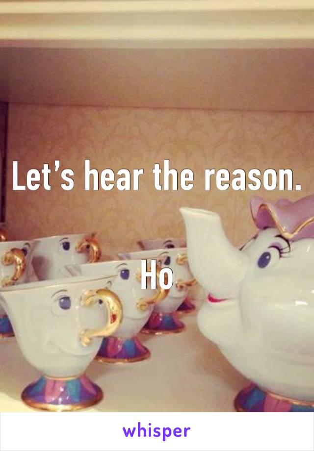 Let’s hear the reason. 

Ho