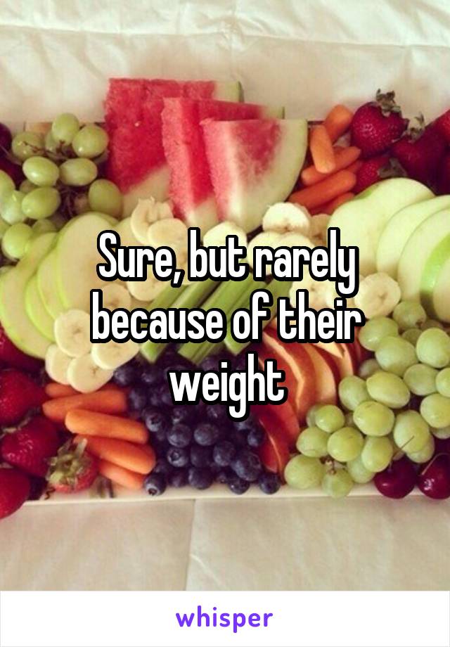 Sure, but rarely because of their weight