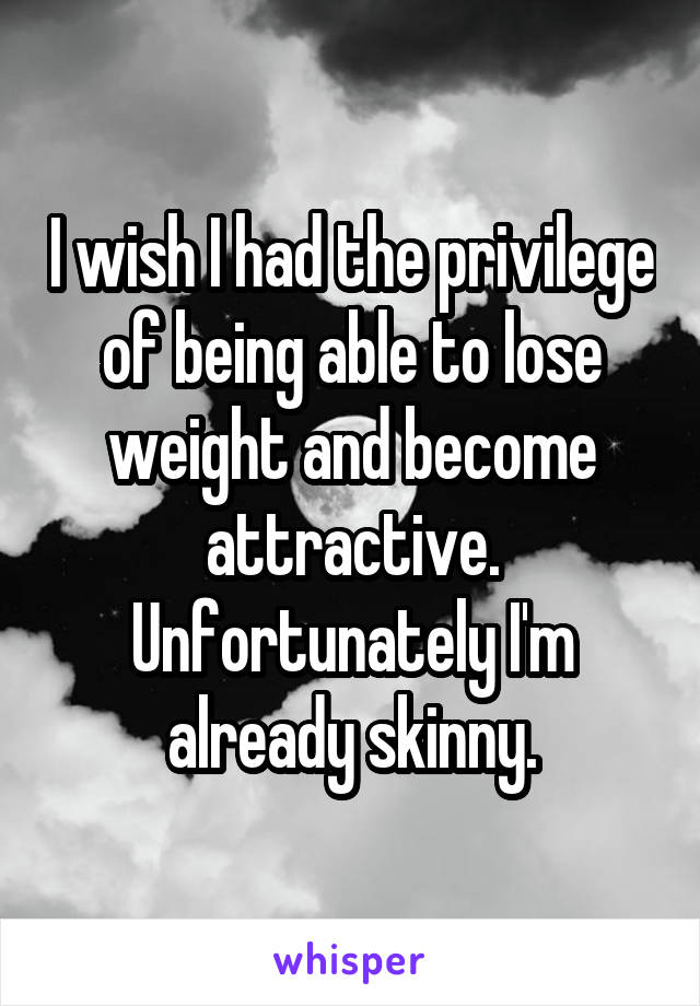 I wish I had the privilege of being able to lose weight and become attractive. Unfortunately I'm already skinny.
