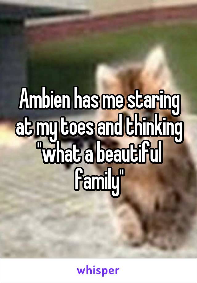 Ambien has me staring at my toes and thinking "what a beautiful family"