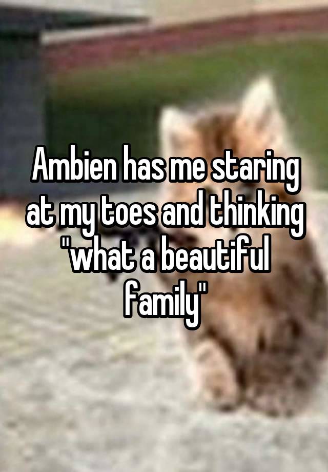 Ambien has me staring at my toes and thinking "what a beautiful family"