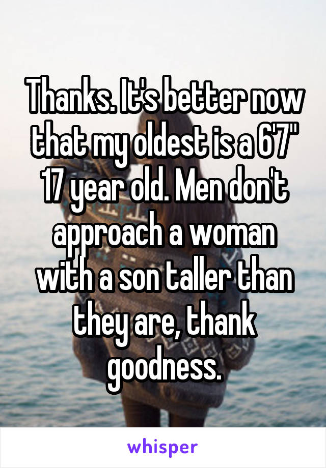 Thanks. It's better now that my oldest is a 6'7" 17 year old. Men don't approach a woman with a son taller than they are, thank goodness.