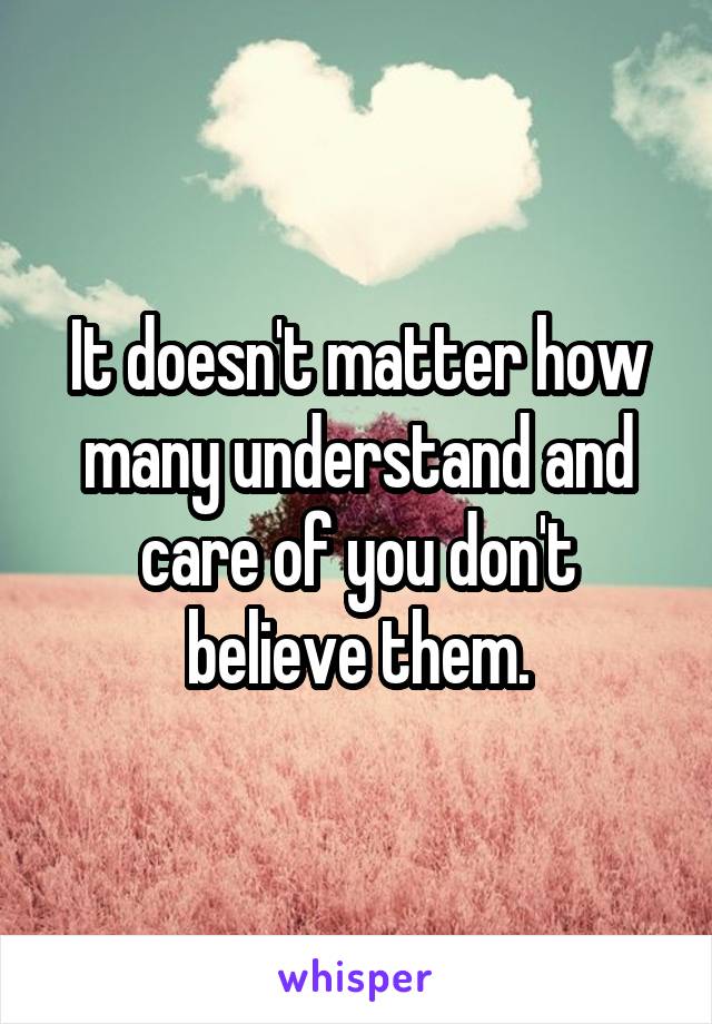 It doesn't matter how many understand and care of you don't believe them.