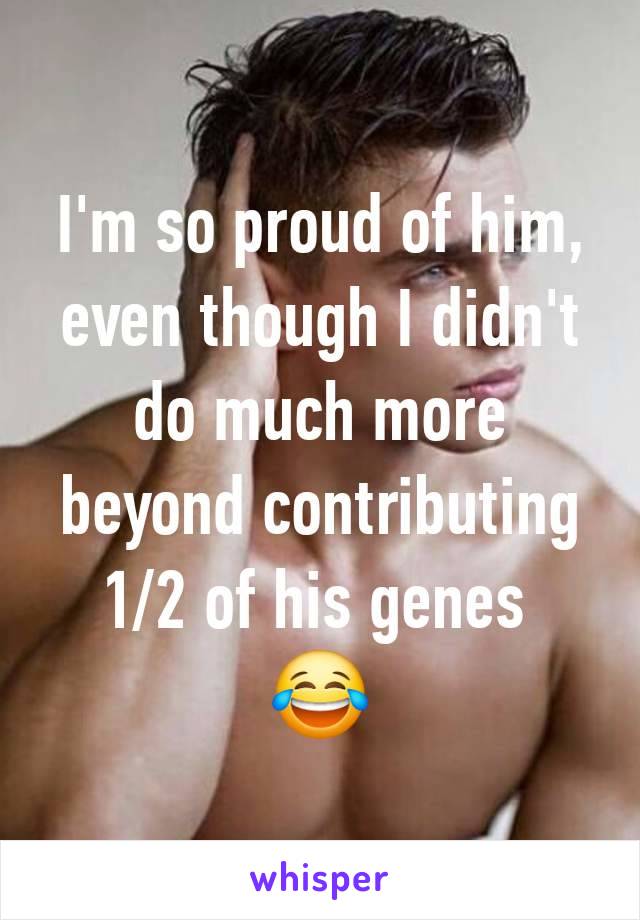 I'm so proud of him, even though I didn't do much more beyond contributing 1/2 of his genes 
😂