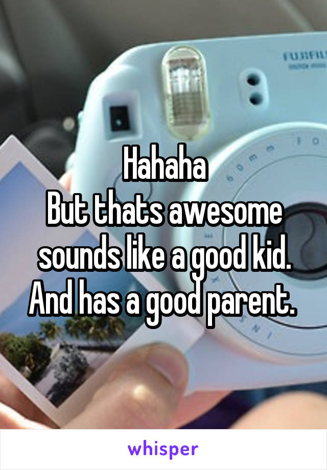 Hahaha
But thats awesome sounds like a good kid. And has a good parent. 