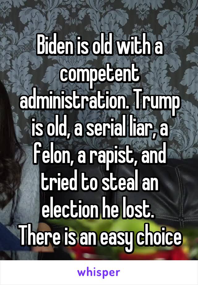 Biden is old with a competent administration. Trump is old, a serial liar, a felon, a rapist, and tried to steal an election he lost. 
There is an easy choice