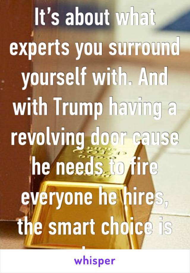 It’s about what experts you surround yourself with. And with Trump having a revolving door cause he needs to fire everyone he hires, the smart choice is clear. 