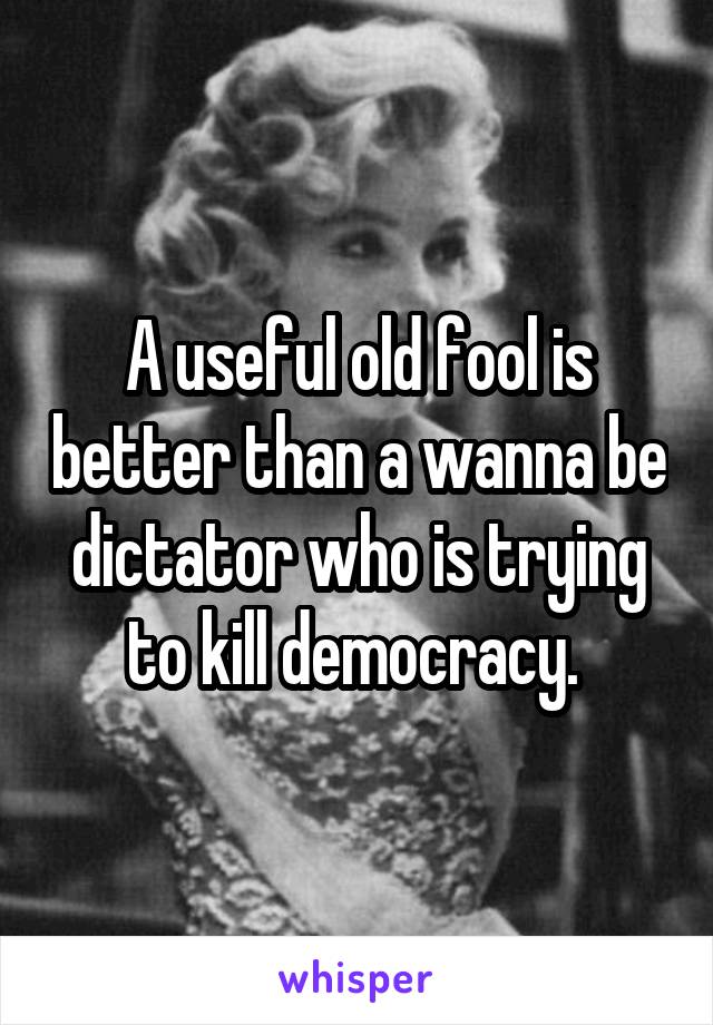 A useful old fool is better than a wanna be dictator who is trying to kill democracy. 