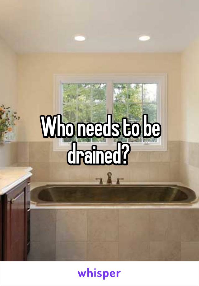 Who needs to be drained? 