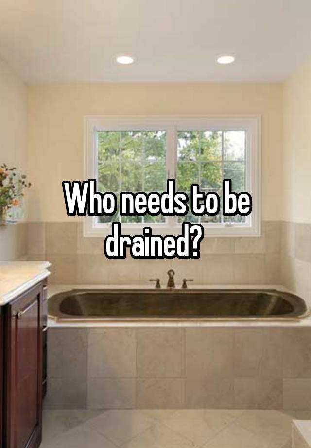 Who needs to be drained? 