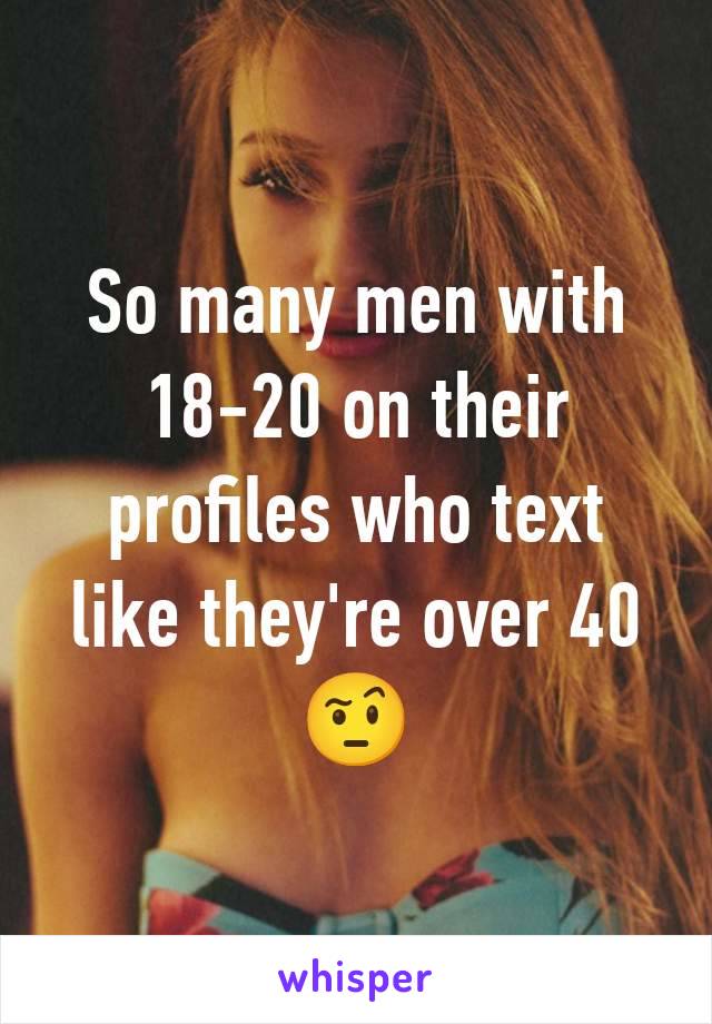 So many men with 18-20 on their profiles who text like they're over 40 🤨