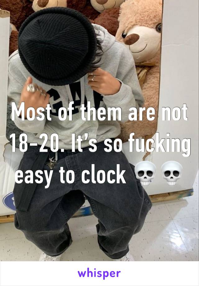 Most of them are not 18-20. It’s so fucking easy to clock 💀💀