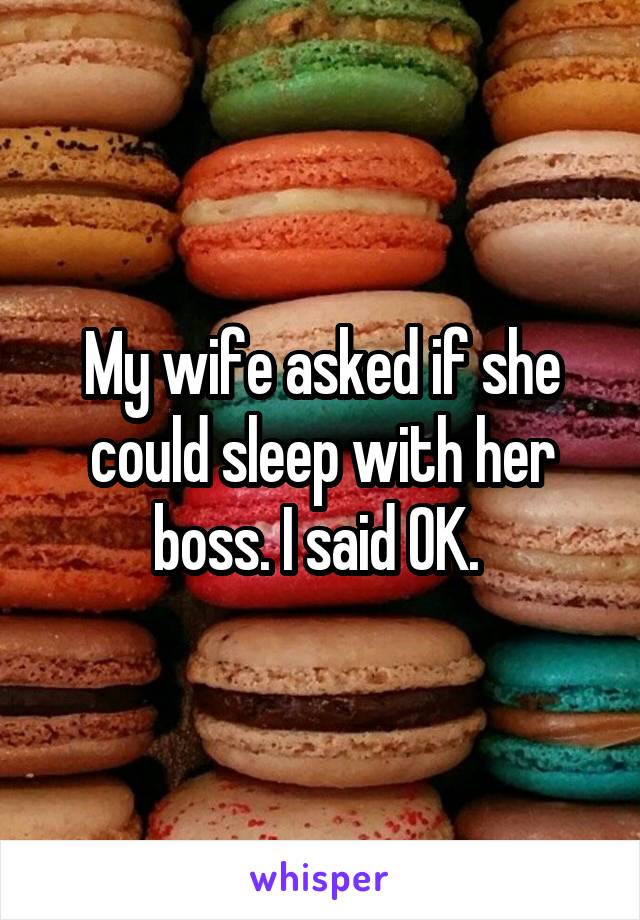 My wife asked if she could sleep with her boss. I said OK. 
