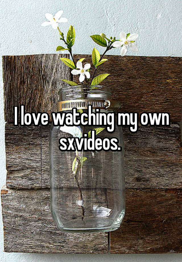 I love watching my own sxvideos. 