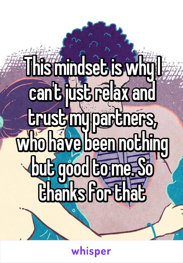 This mindset is why I can't just relax and trust my partners, who have been nothing but good to me. So thanks for that