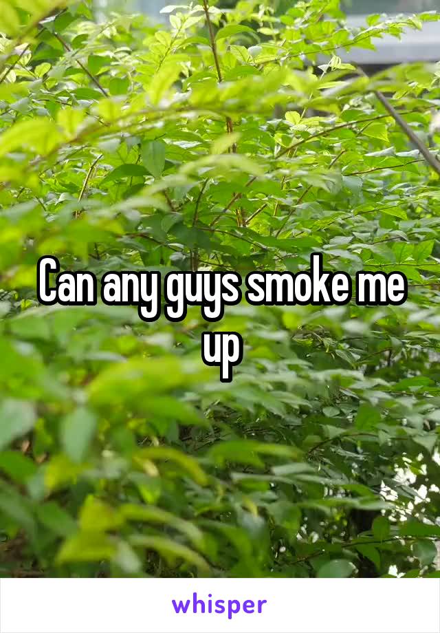 Can any guys smoke me up