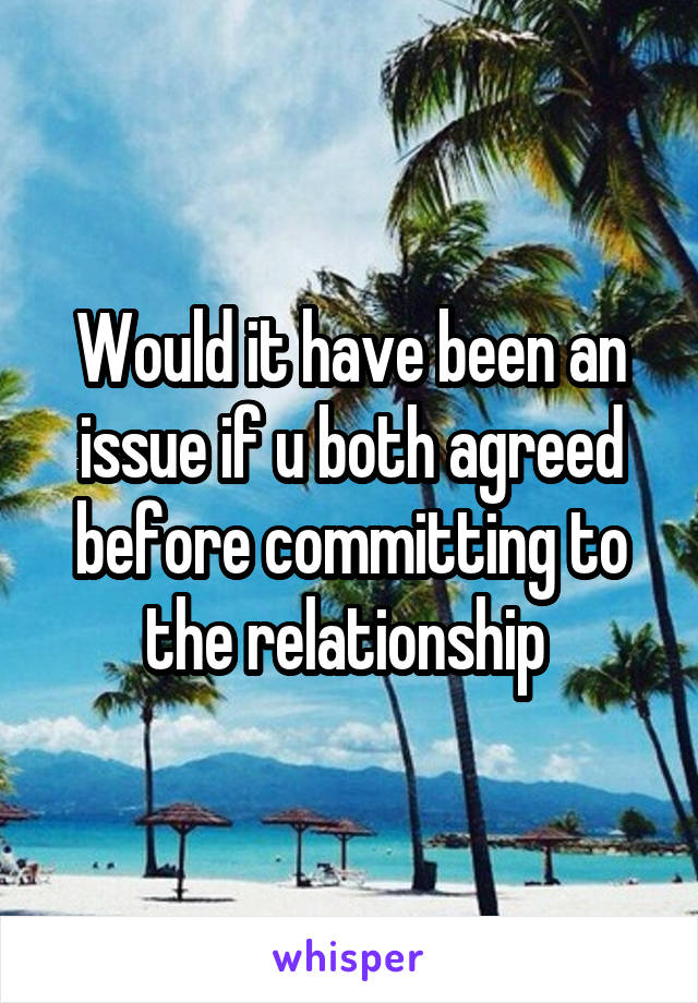 Would it have been an issue if u both agreed before committing to the relationship 