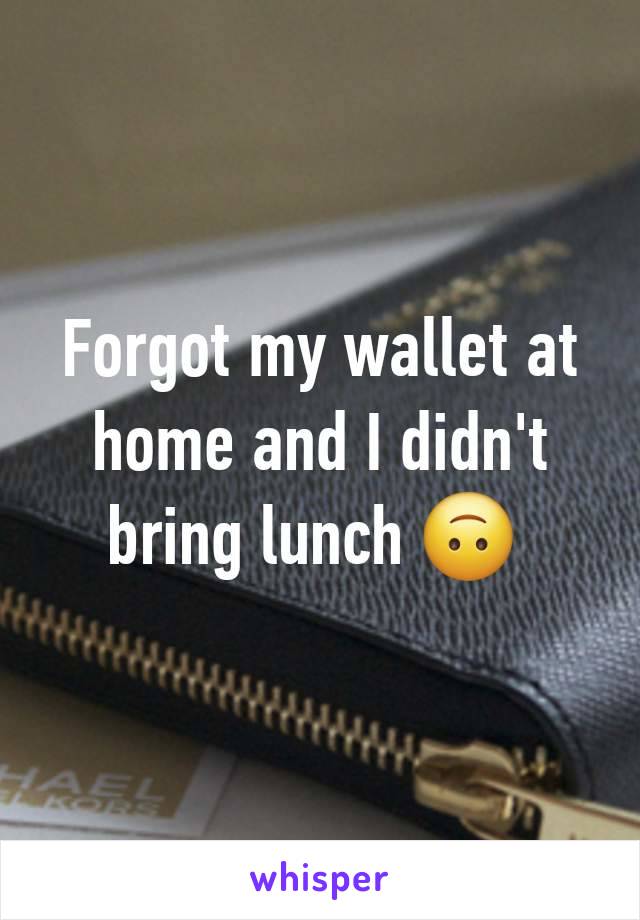 Forgot my wallet at home and I didn't bring lunch 🙃 