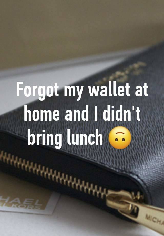 Forgot my wallet at home and I didn't bring lunch 🙃 