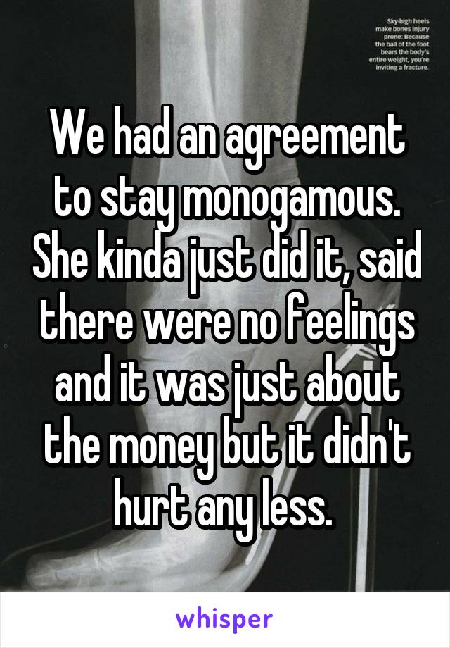 We had an agreement to stay monogamous. She kinda just did it, said there were no feelings and it was just about the money but it didn't hurt any less. 