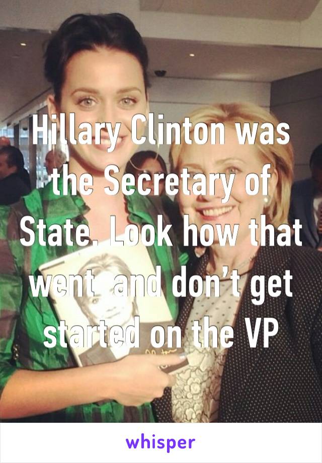 Hillary Clinton was the Secretary of State. Look how that went  and don’t get started on the VP
