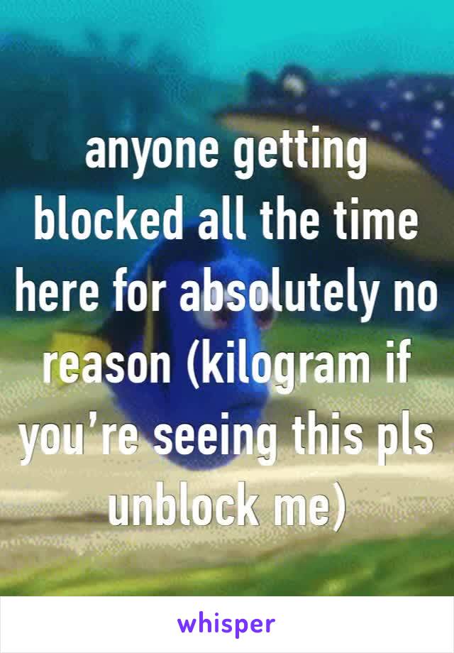 anyone getting blocked all the time here for absolutely no reason (kilogram if you’re seeing this pls unblock me) 