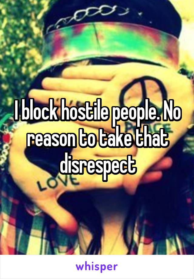 I block hostile people. No reason to take that disrespect