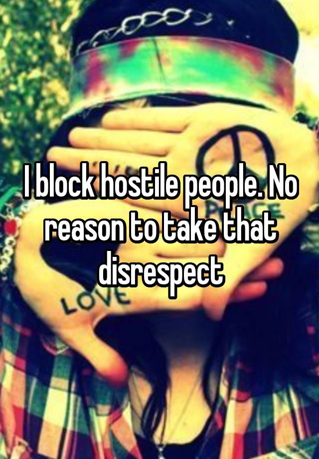 I block hostile people. No reason to take that disrespect