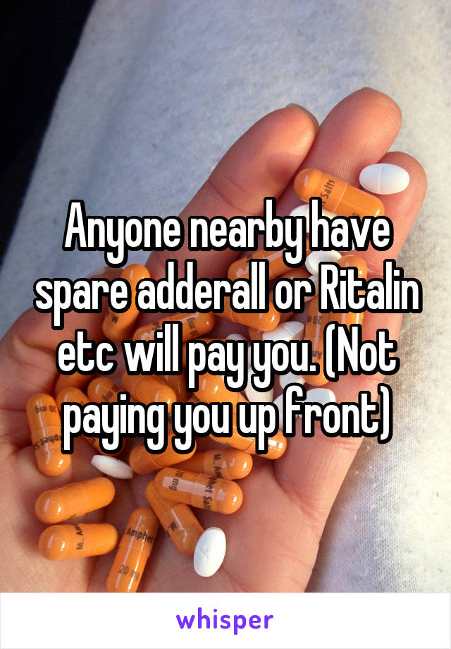 Anyone nearby have spare adderall or Ritalin etc will pay you. (Not paying you up front)