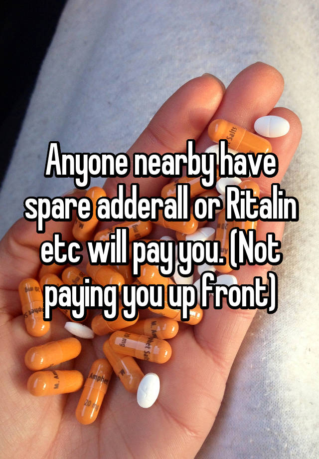 Anyone nearby have spare adderall or Ritalin etc will pay you. (Not paying you up front)