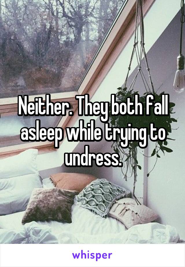 Neither. They both fall asleep while trying to undress.