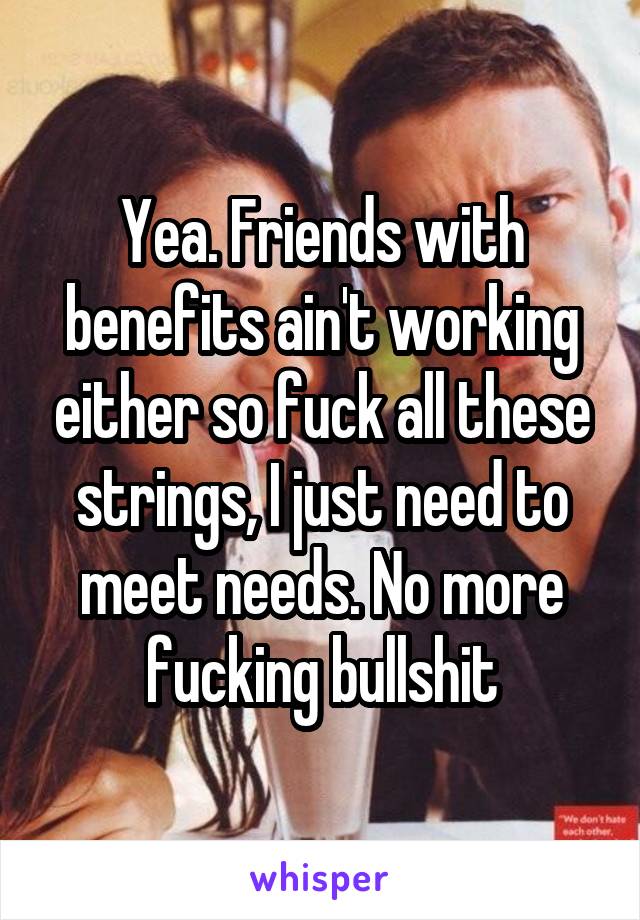 Yea. Friends with benefits ain't working either so fuck all these strings, I just need to meet needs. No more fucking bullshit
