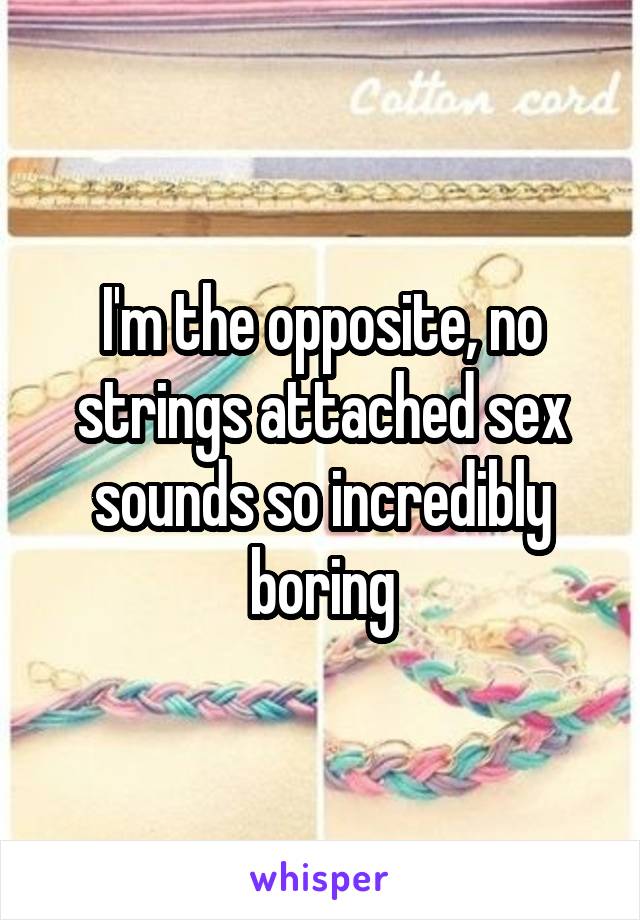 I'm the opposite, no strings attached sex sounds so incredibly boring