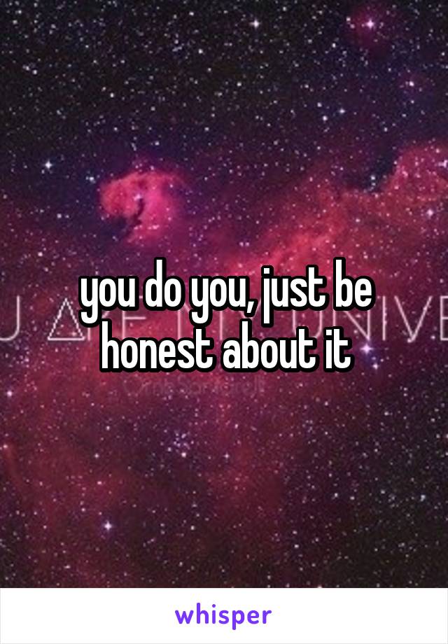 you do you, just be honest about it