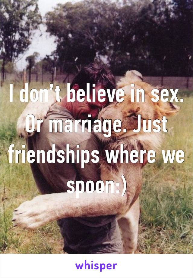 I don’t believe in sex. Or marriage. Just friendships where we spoon:)
