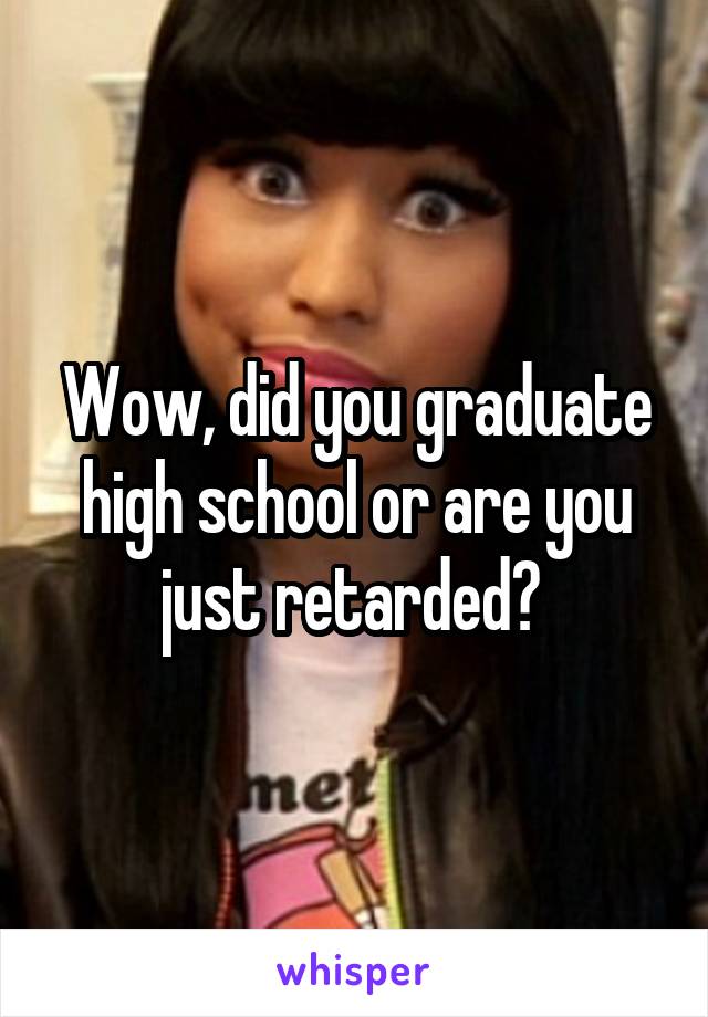 Wow, did you graduate high school or are you just retarded? 