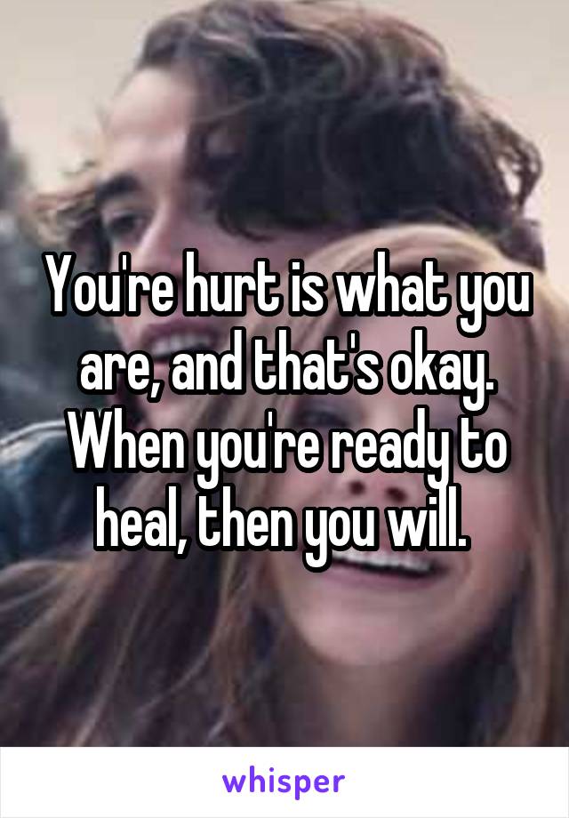 You're hurt is what you are, and that's okay. When you're ready to heal, then you will. 