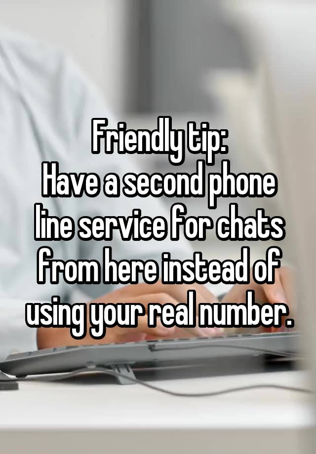 Friendly tip:
Have a second phone line service for chats from here instead of using your real number.