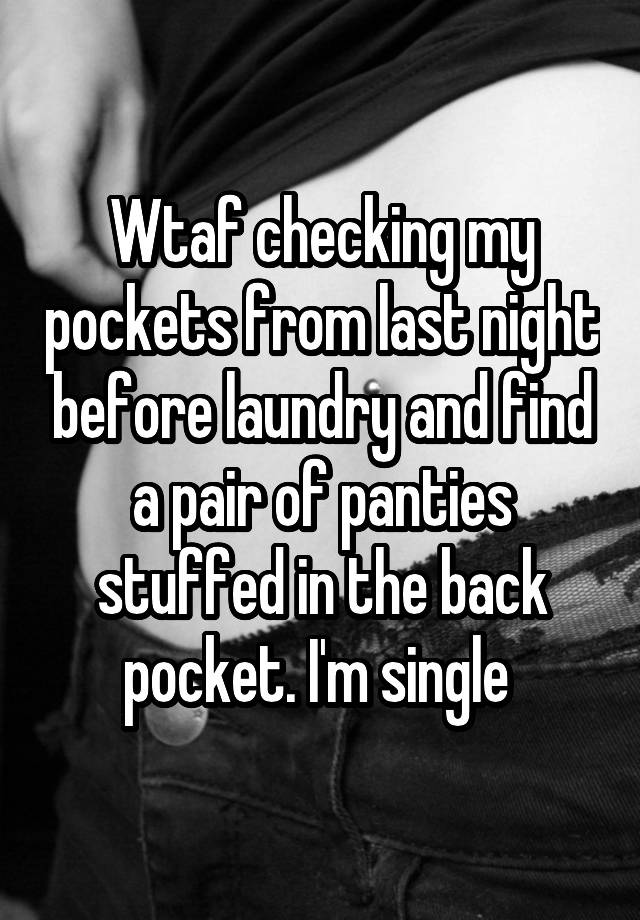 Wtaf checking my pockets from last night before laundry and find a pair of panties stuffed in the back pocket. I'm single 